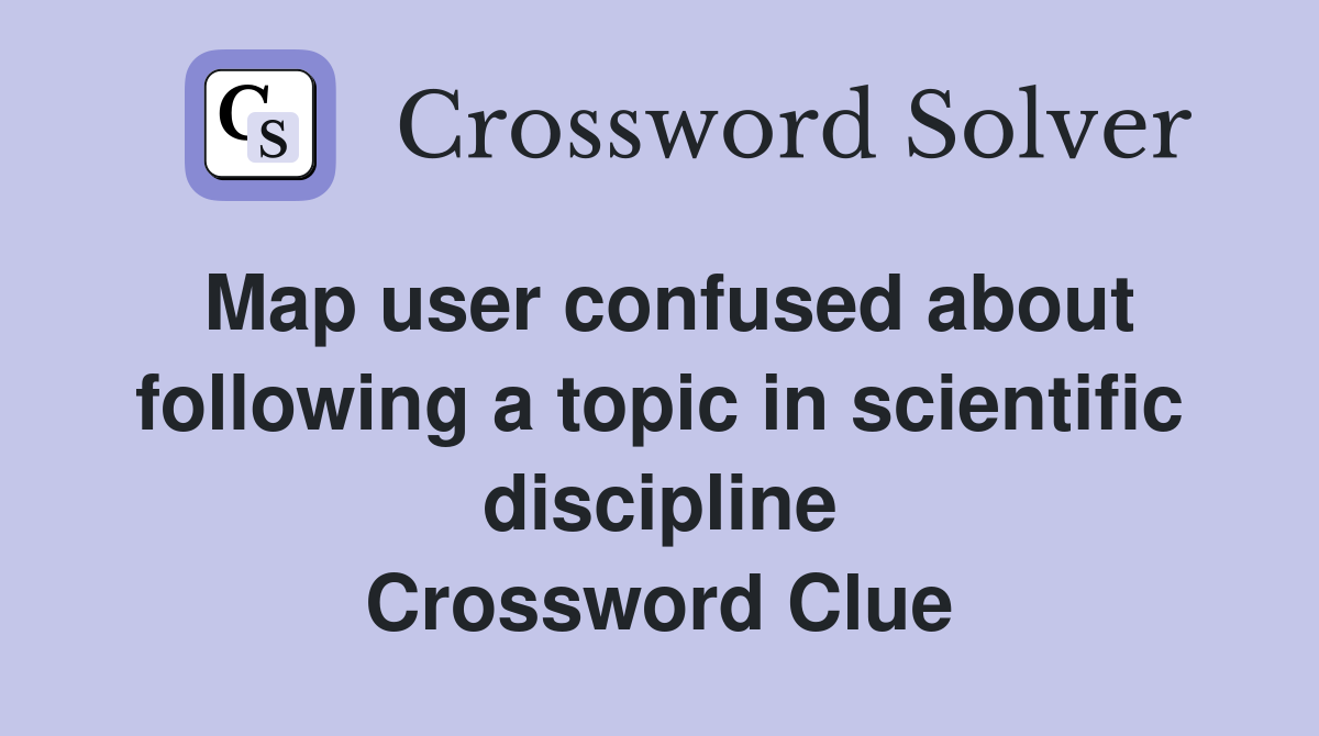 Map user confused about following a topic in scientific discipline Crossword Clue