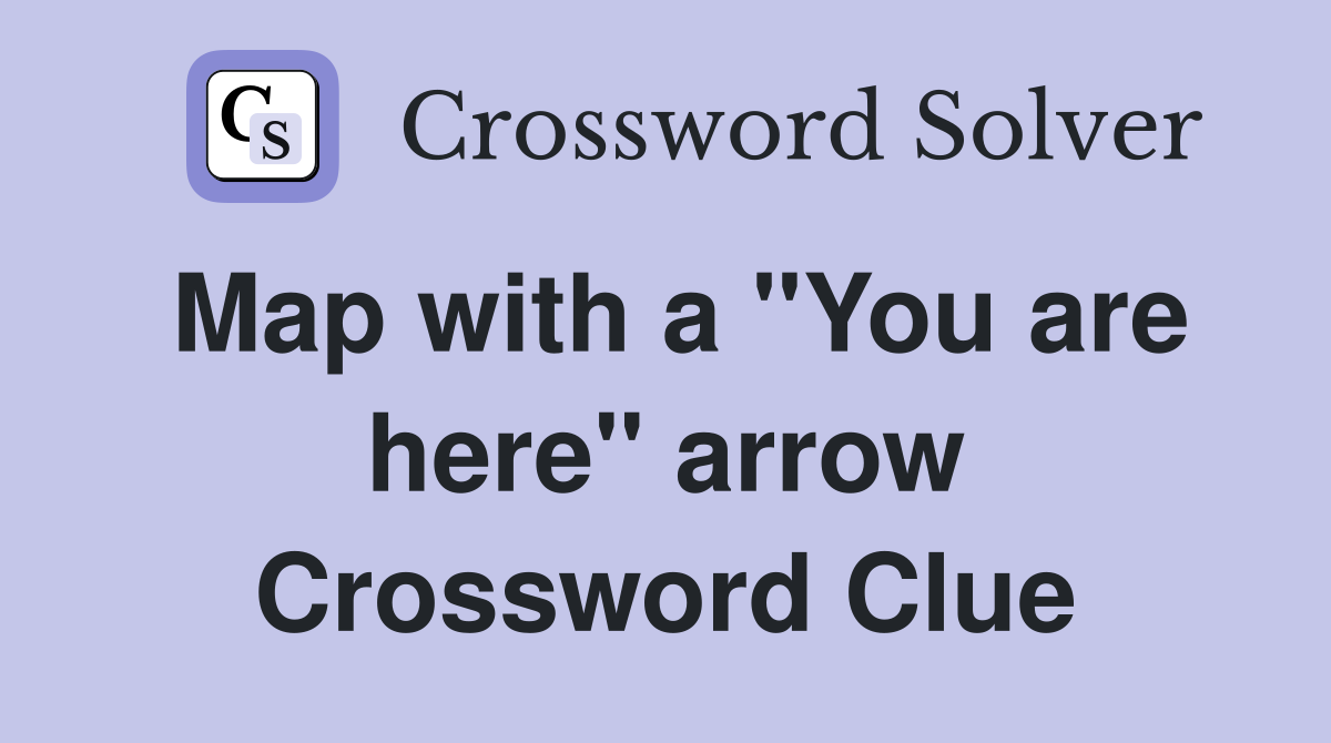 Map with a "You are here" arrow Crossword Clue