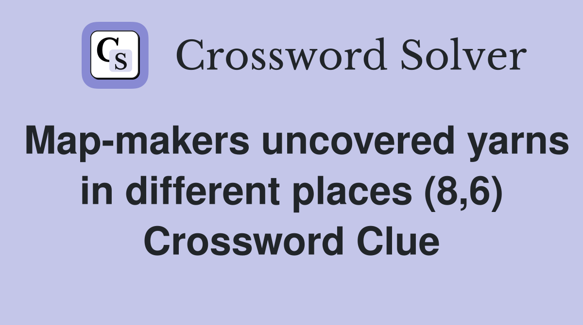 Map-makers uncovered yarns in different places (8,6) Crossword Clue