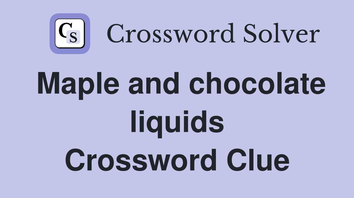 Maple and chocolate liquids Crossword Clue