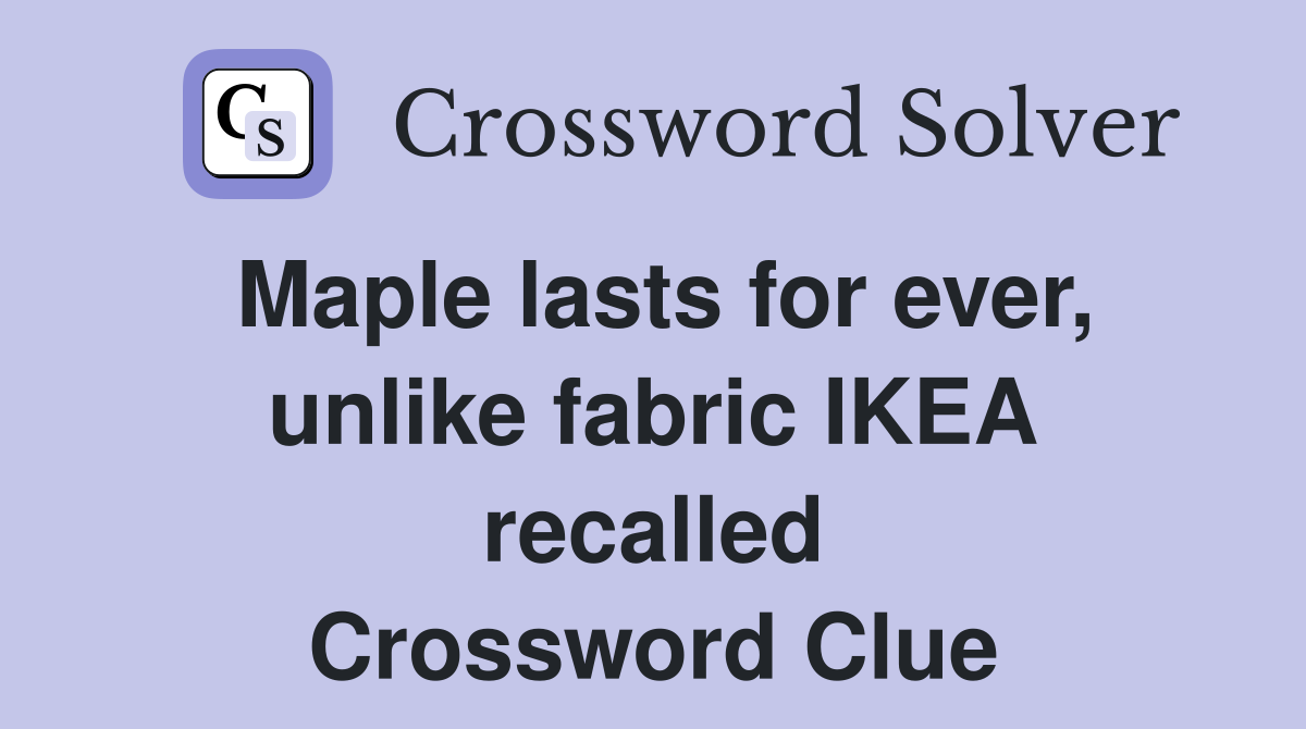Maple lasts for ever, unlike fabric IKEA recalled Crossword Clue