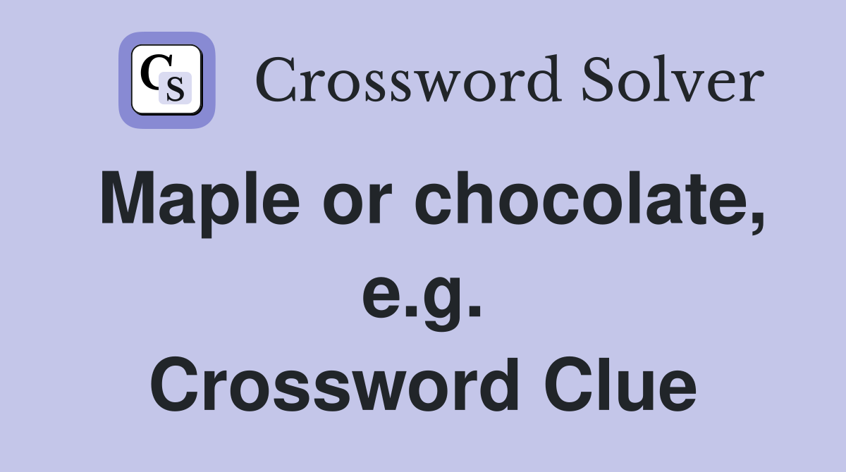 Maple or chocolate, e.g. Crossword Clue