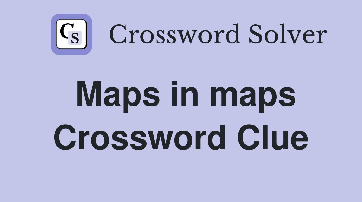 Maps in maps Crossword Clue