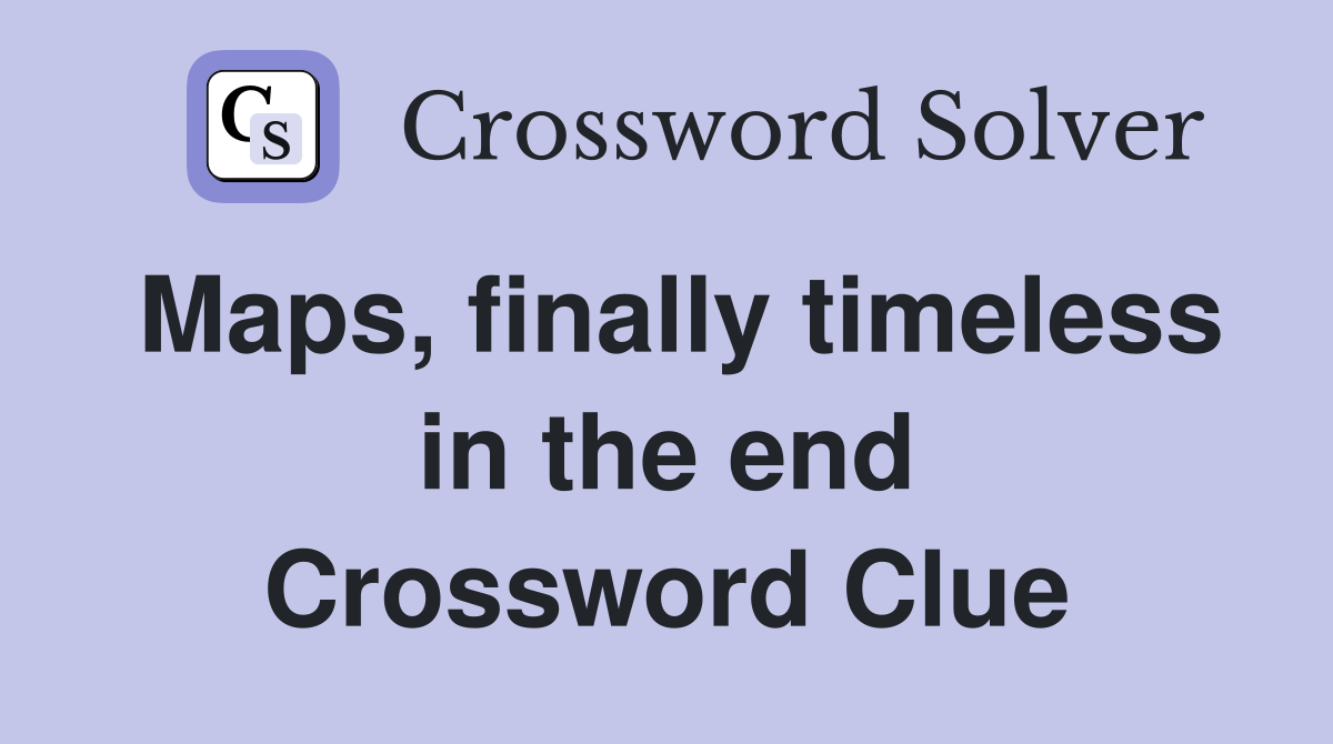 Maps, finally timeless in the end Crossword Clue