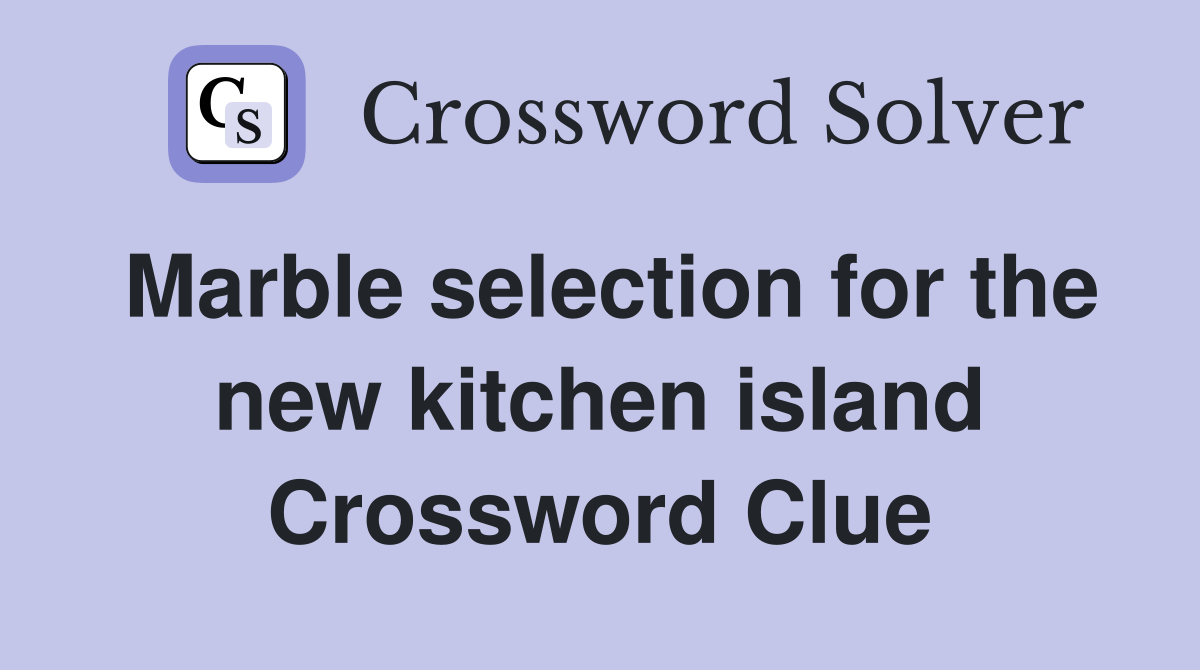 Marble selection for the new kitchen island Crossword Clue