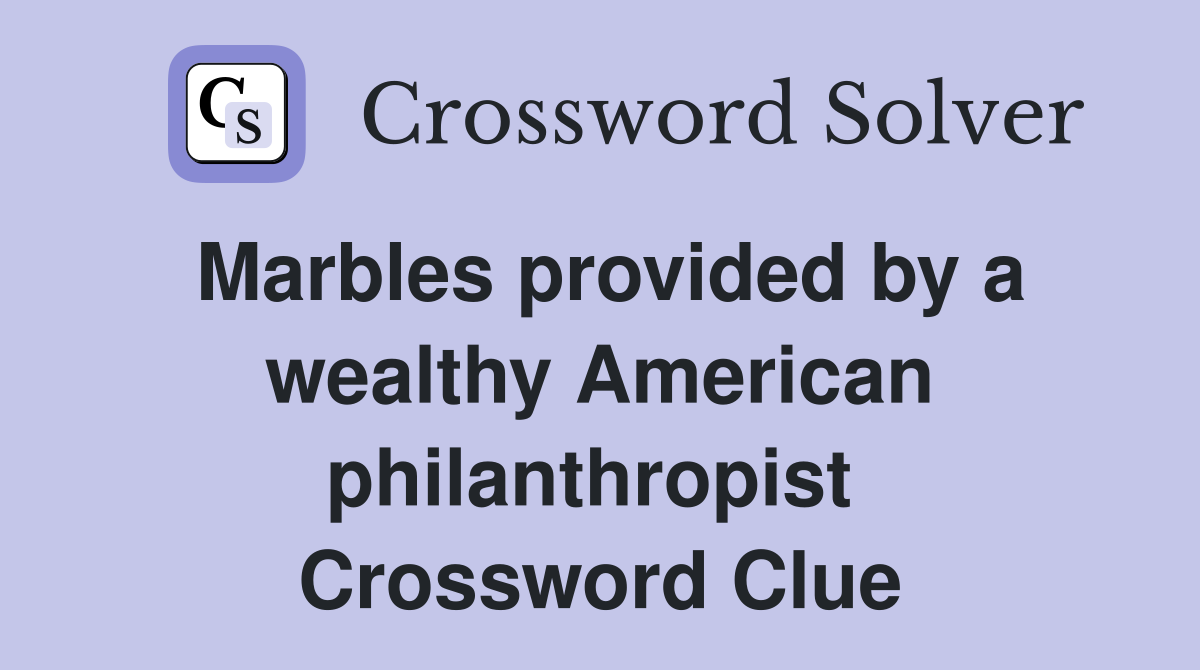 Marbles provided by a wealthy American philanthropist  Crossword Clue