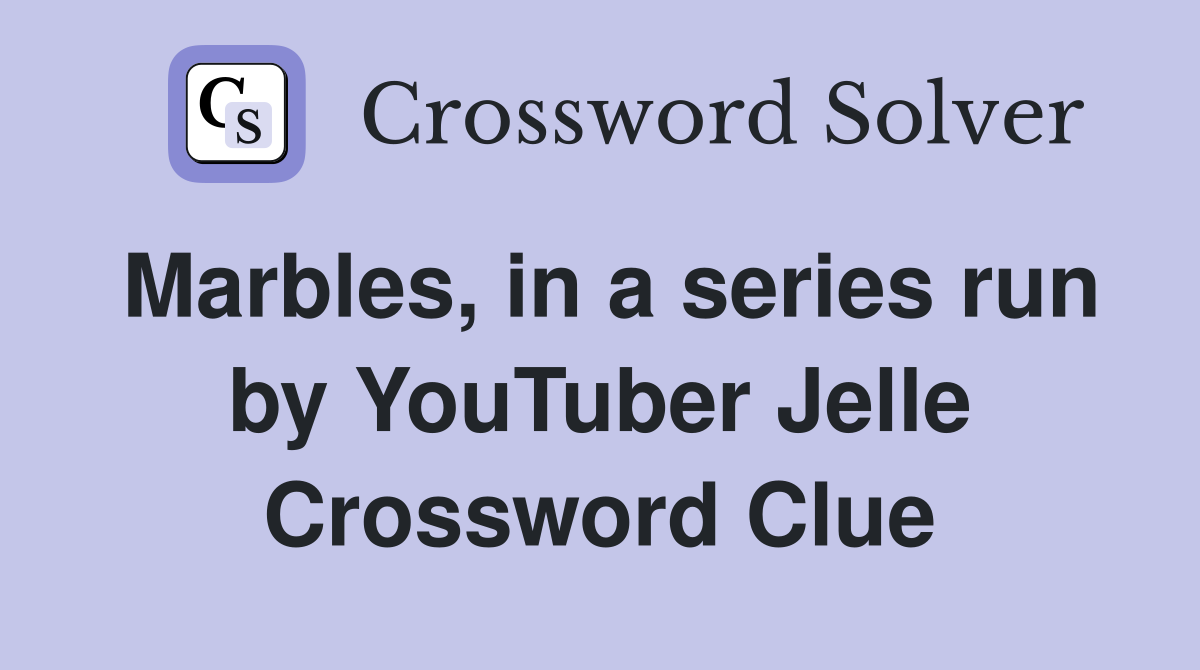 Marbles, in a series run by YouTuber Jelle Crossword Clue