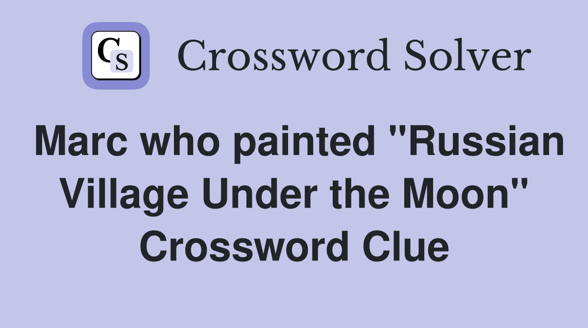 Marc who painted "Russian Village Under the Moon" Crossword Clue