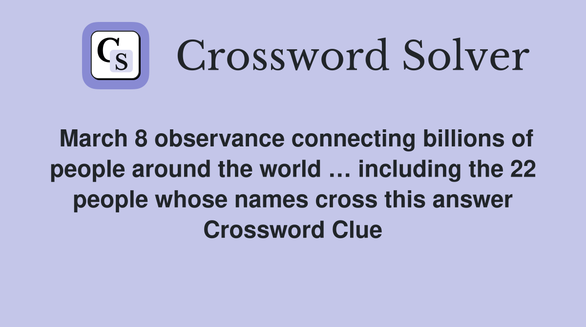 March 8 observance connecting billions of people around the world … including the 22 people whose names cross this answer Crossword Clue