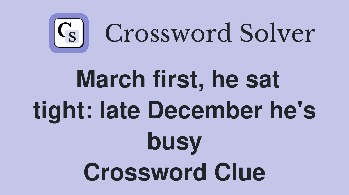 March first, he sat tight: late December he's busy Crossword Clue