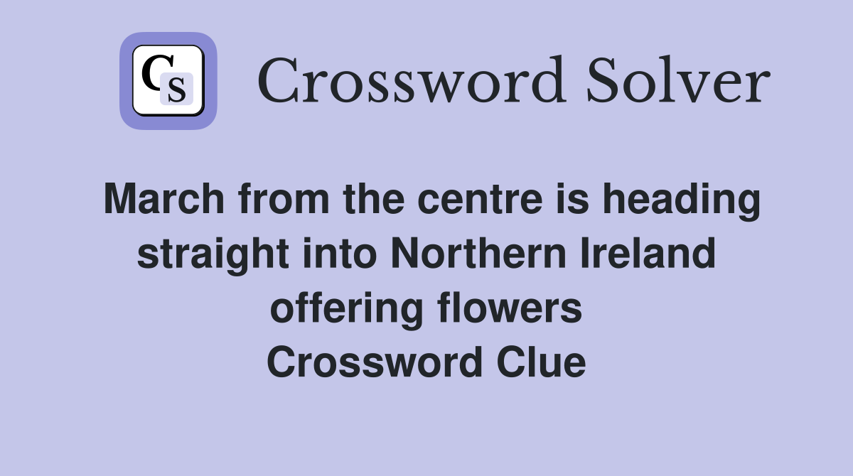 March from the centre is heading straight into Northern Ireland offering flowers Crossword Clue