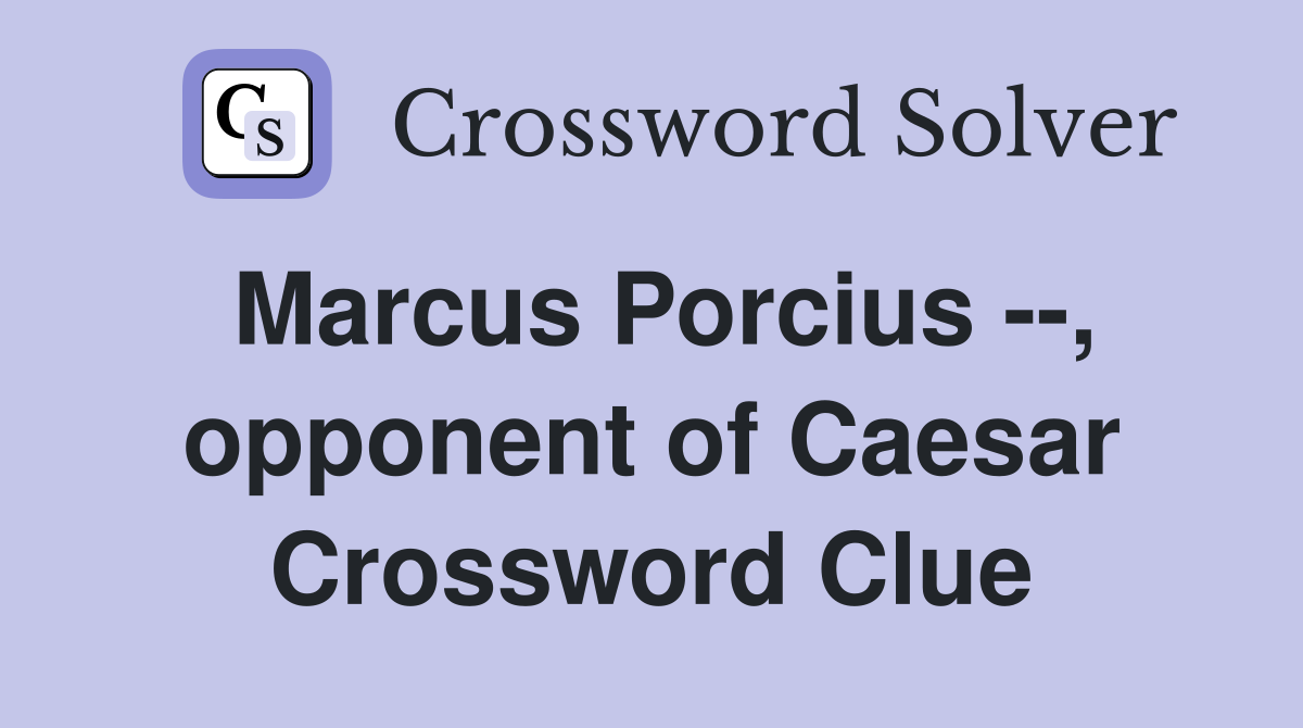 Marcus Porcius --, opponent of Caesar Crossword Clue