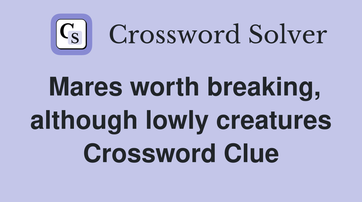 Mares worth breaking, although lowly creatures Crossword Clue