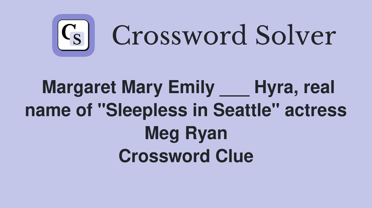 Margaret Mary Emily ___ Hyra, real name of "Sleepless in Seattle" actress Meg Ryan Crossword Clue