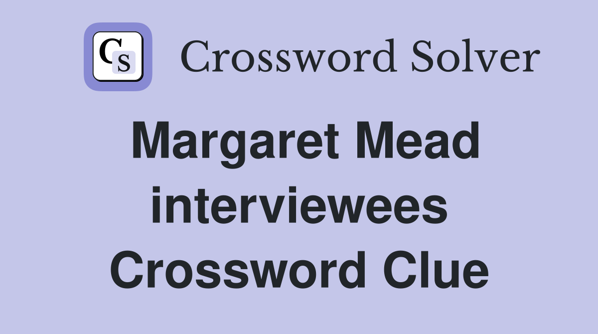 Margaret Mead interviewees Crossword Clue