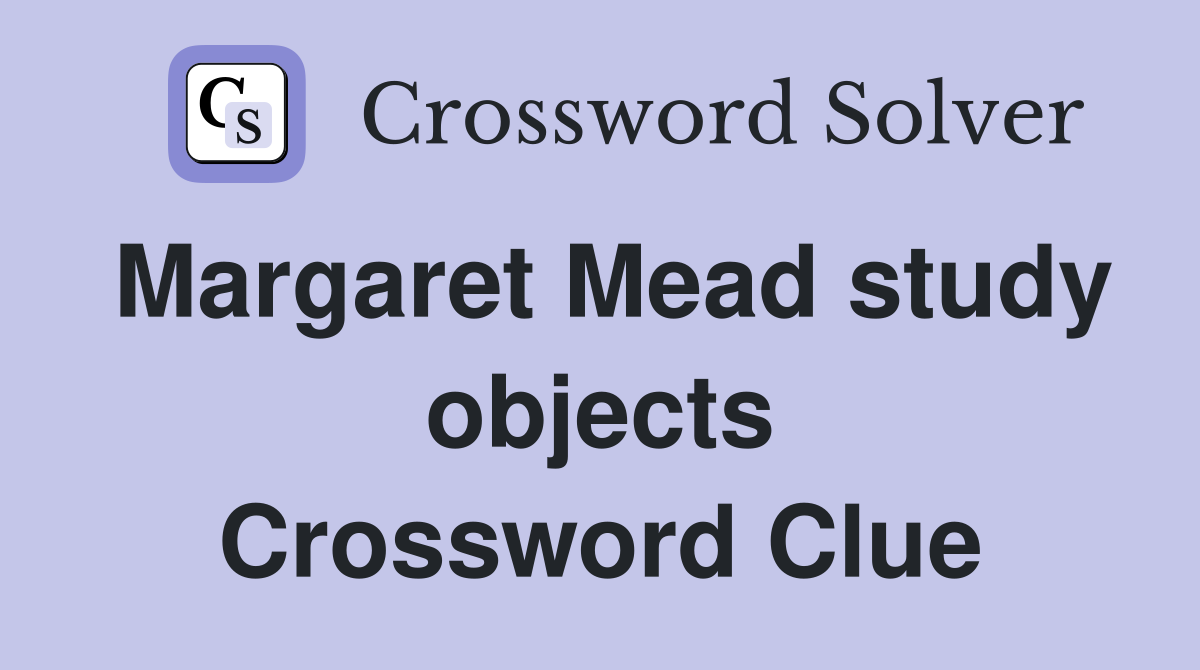 Margaret Mead study objects Crossword Clue