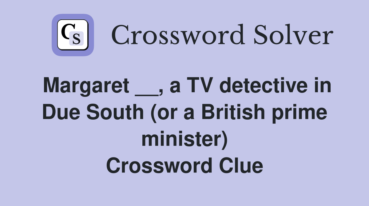 Margaret __, a TV detective in Due South (or a British prime minister) Crossword Clue