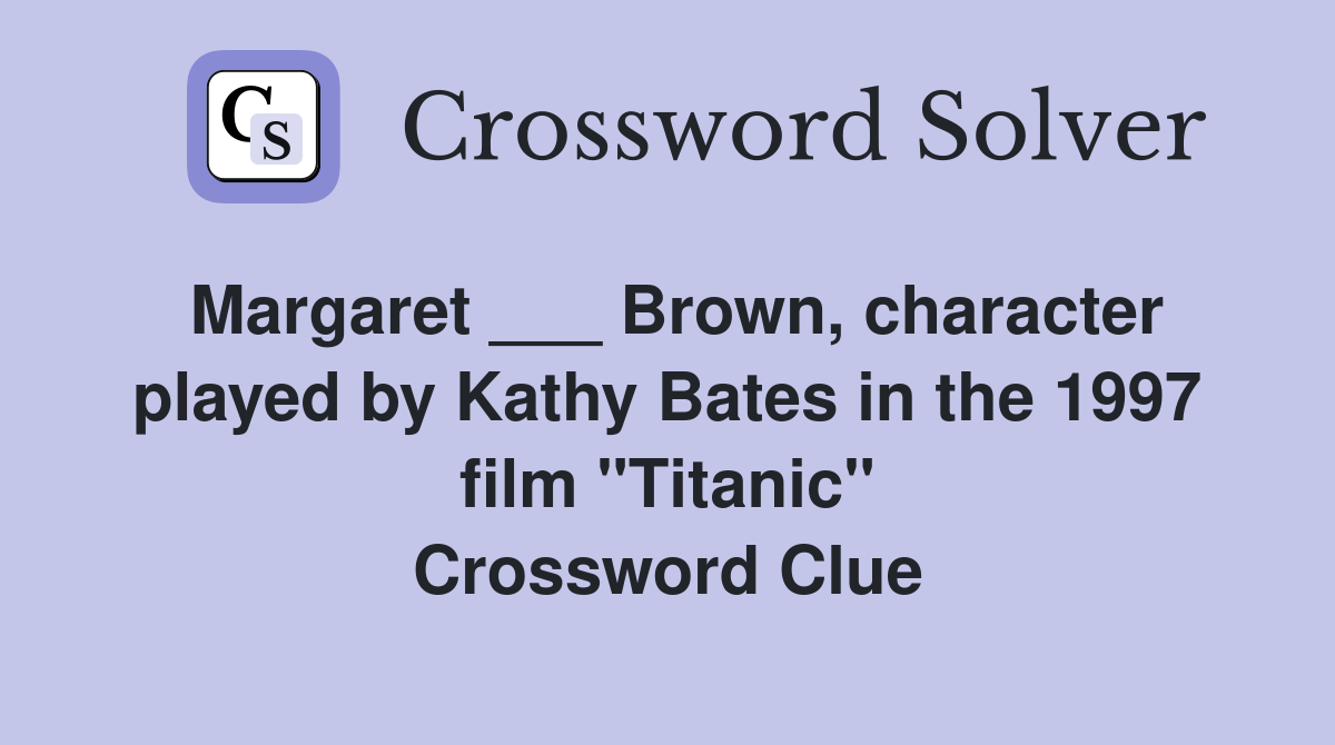 Margaret ___ Brown, character played by Kathy Bates in the 1997 film "Titanic" Crossword Clue