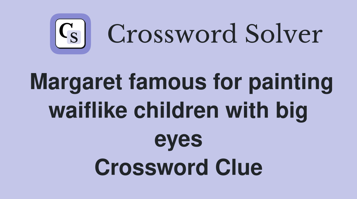 Margaret famous for painting waiflike children with big eyes Crossword Clue