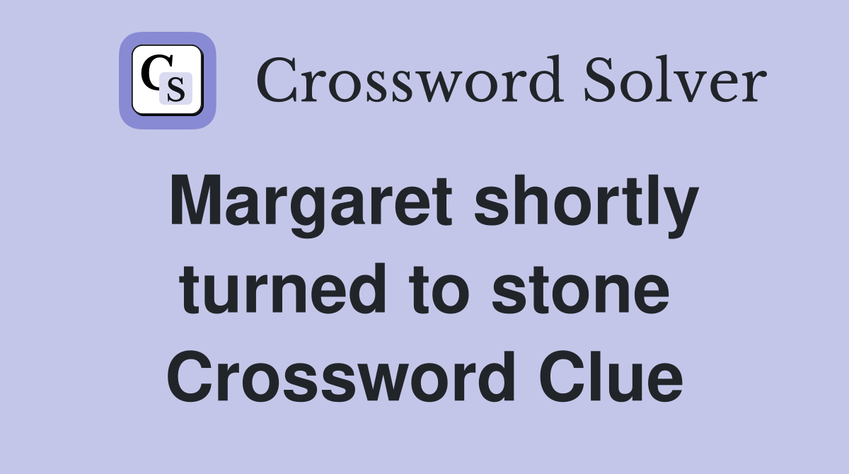 Margaret shortly turned to stone Crossword Clue