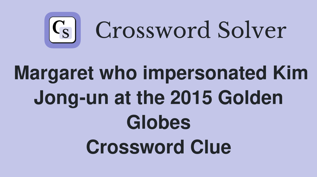 Margaret who impersonated Kim Jong-un at the 2015 Golden Globes Crossword Clue
