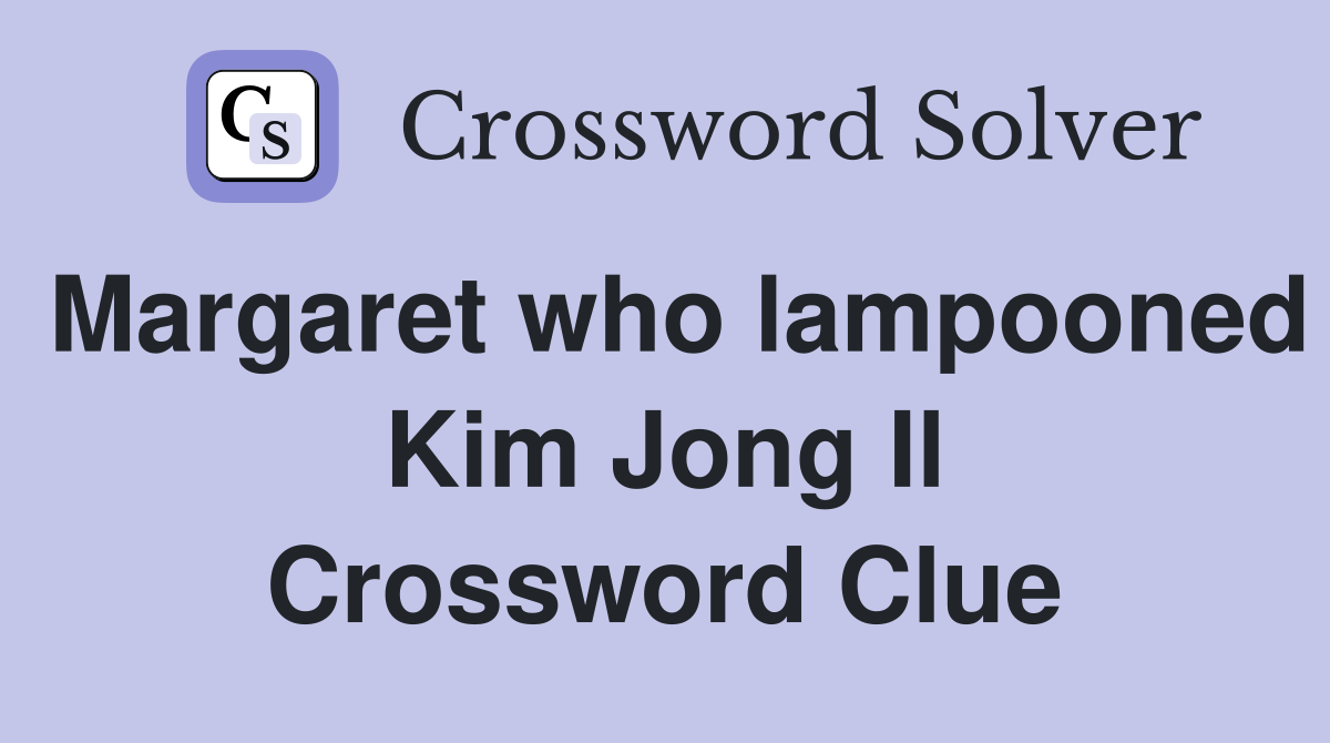 Margaret who lampooned Kim Jong Il Crossword Clue