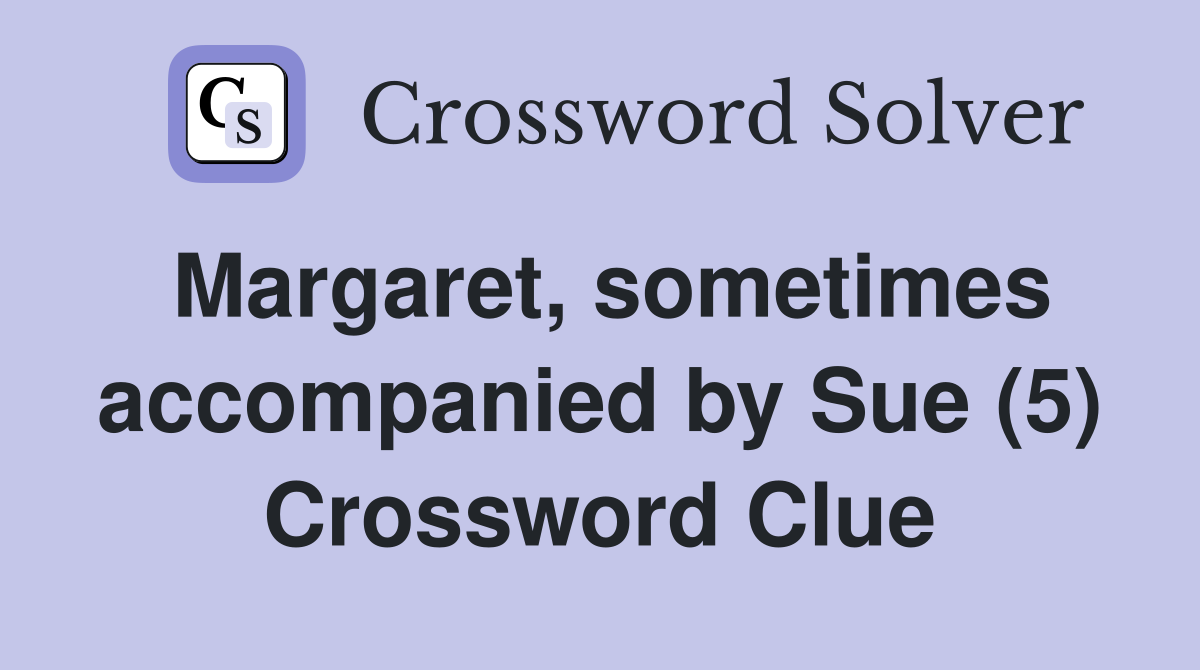 Margaret, sometimes accompanied by Sue (5) Crossword Clue