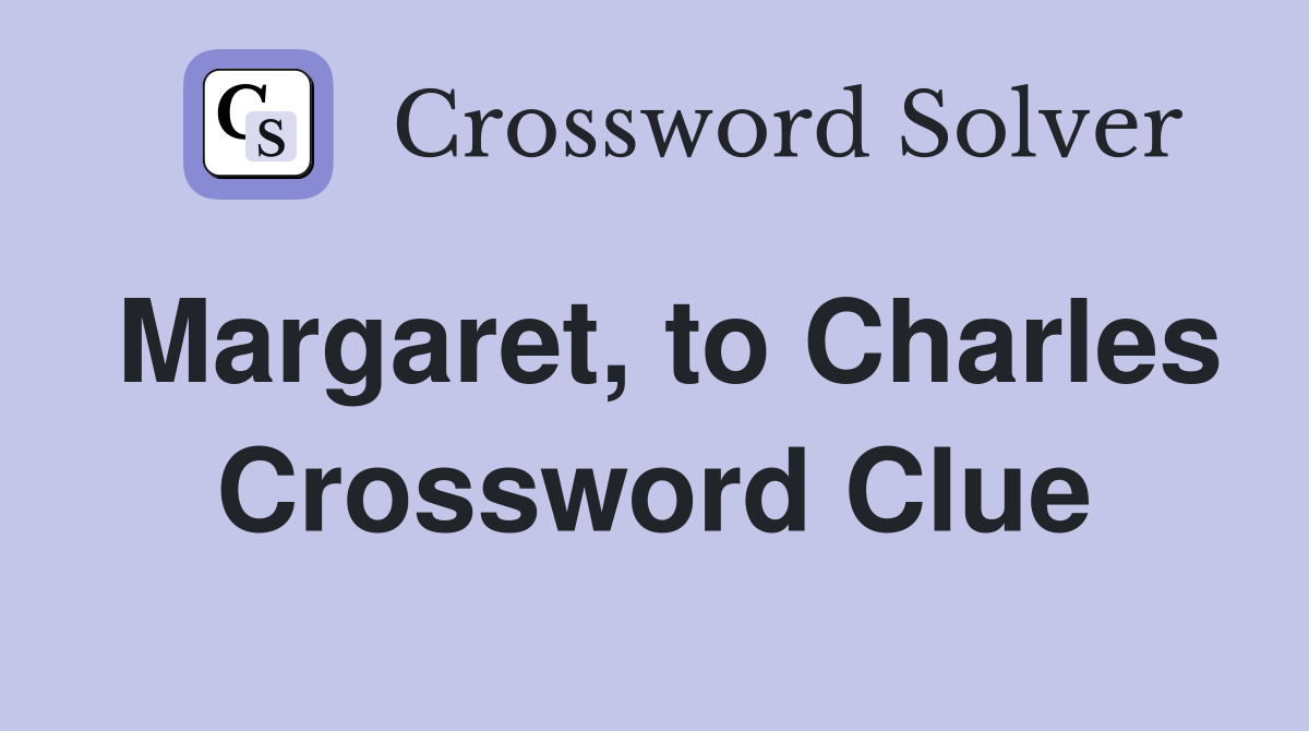 Margaret, to Charles Crossword Clue