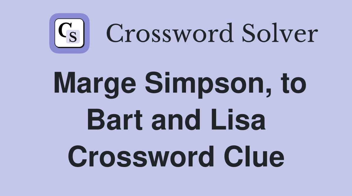 Marge Simpson, to Bart and Lisa Crossword Clue