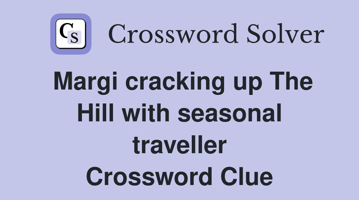 Margi cracking up The Hill with seasonal traveller Crossword Clue