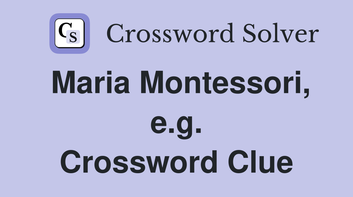 Maria Montessori, e.g. Crossword Clue