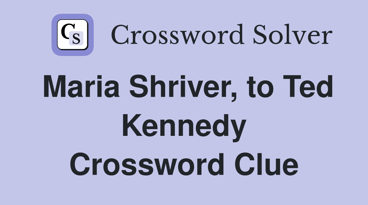 Maria Shriver, to Ted Kennedy Crossword Clue