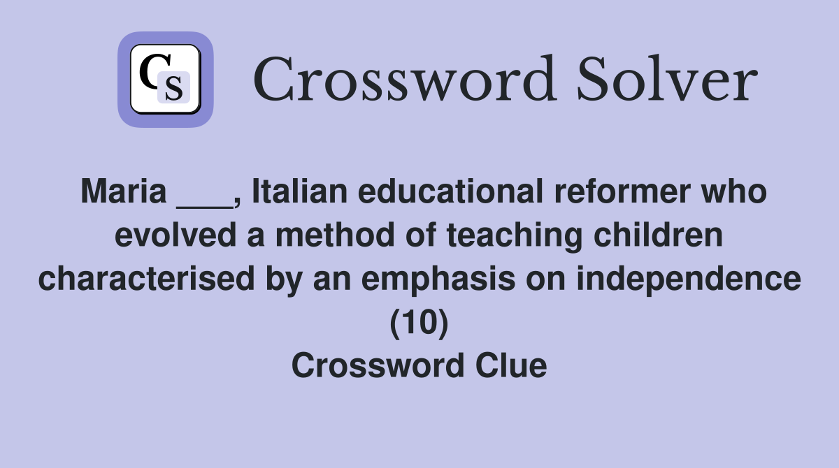 Maria ___, Italian educational reformer who evolved a method of teaching children characterised by an emphasis on independence (10) Crossword Clue