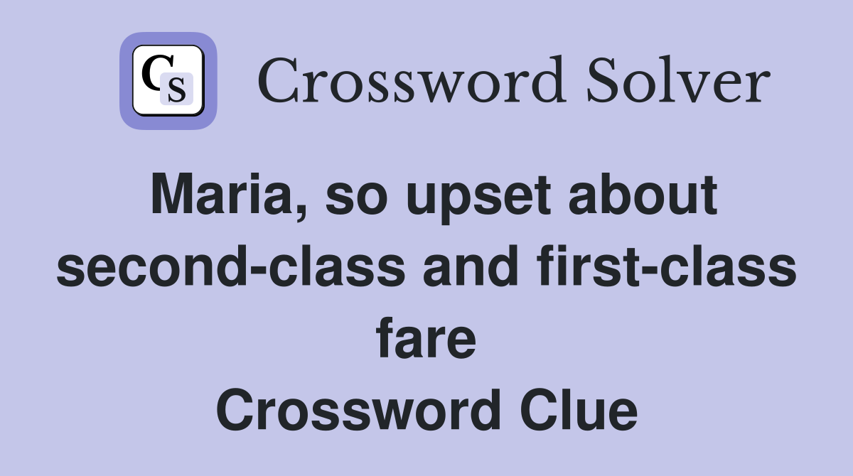 Maria, so upset about second-class and first-class fare Crossword Clue