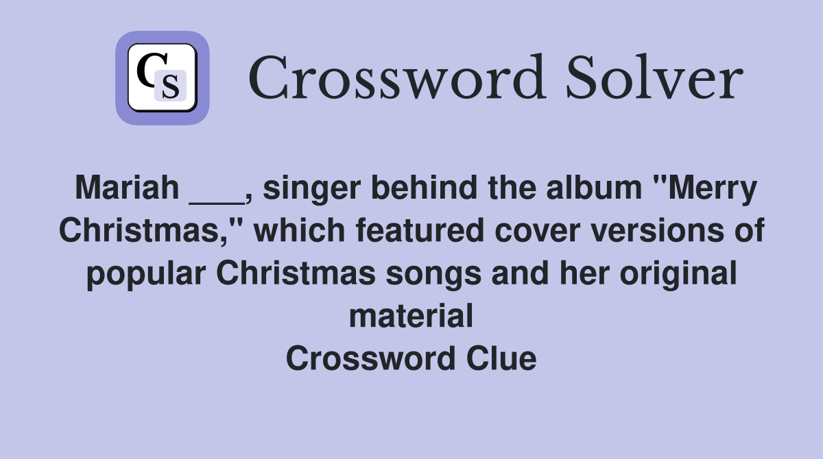 Mariah ___, singer behind the album "Merry Christmas," which featured cover versions of popular Christmas songs and her original material Crossword Clue