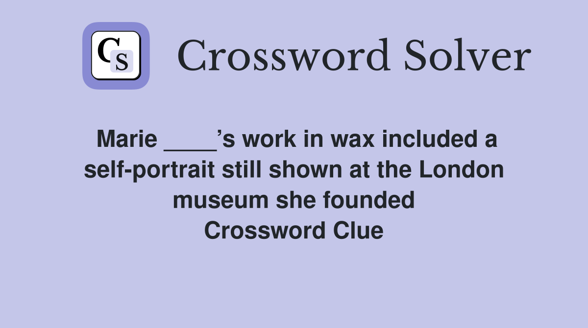 Marie ____’s work in wax included a self-portrait still shown at the London museum she founded Crossword Clue
