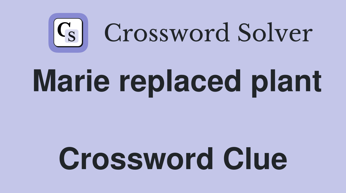Marie replaced plant  Crossword Clue