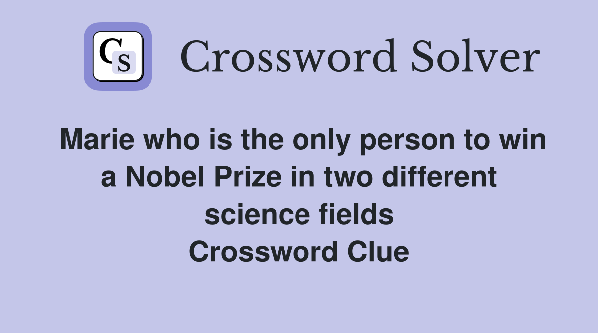 Marie who is the only person to win a Nobel Prize in two different science fields Crossword Clue