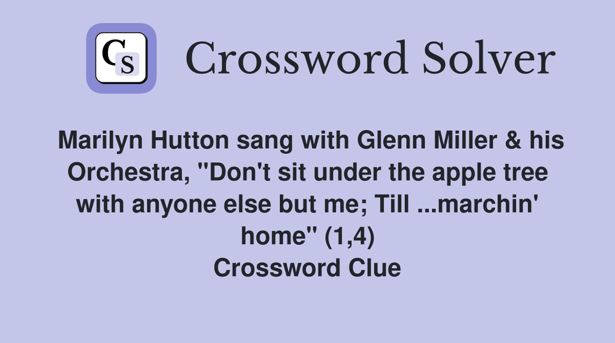 Marilyn Hutton sang with Glenn Miller & his Orchestra, "Don't sit under the apple tree with anyone else but me; Till ...marchin' home" (1,4) Crossword Clue