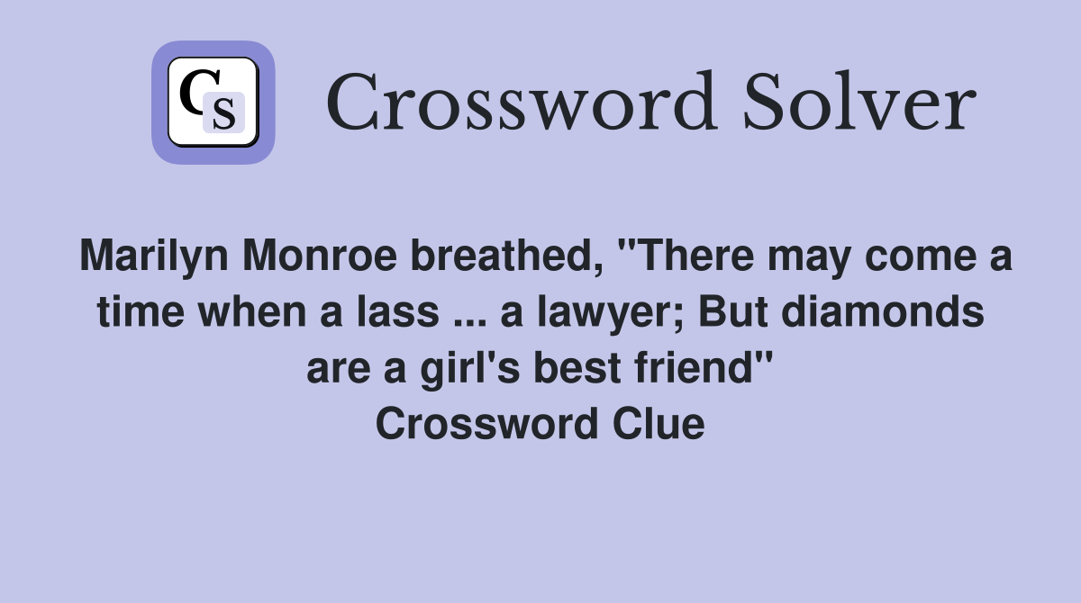 Marilyn Monroe breathed, "There may come a time when a lass ... a lawyer; But diamonds are a girl's best friend" Crossword Clue