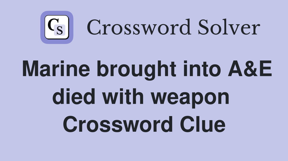 Marine brought into A&E died with weapon  Crossword Clue