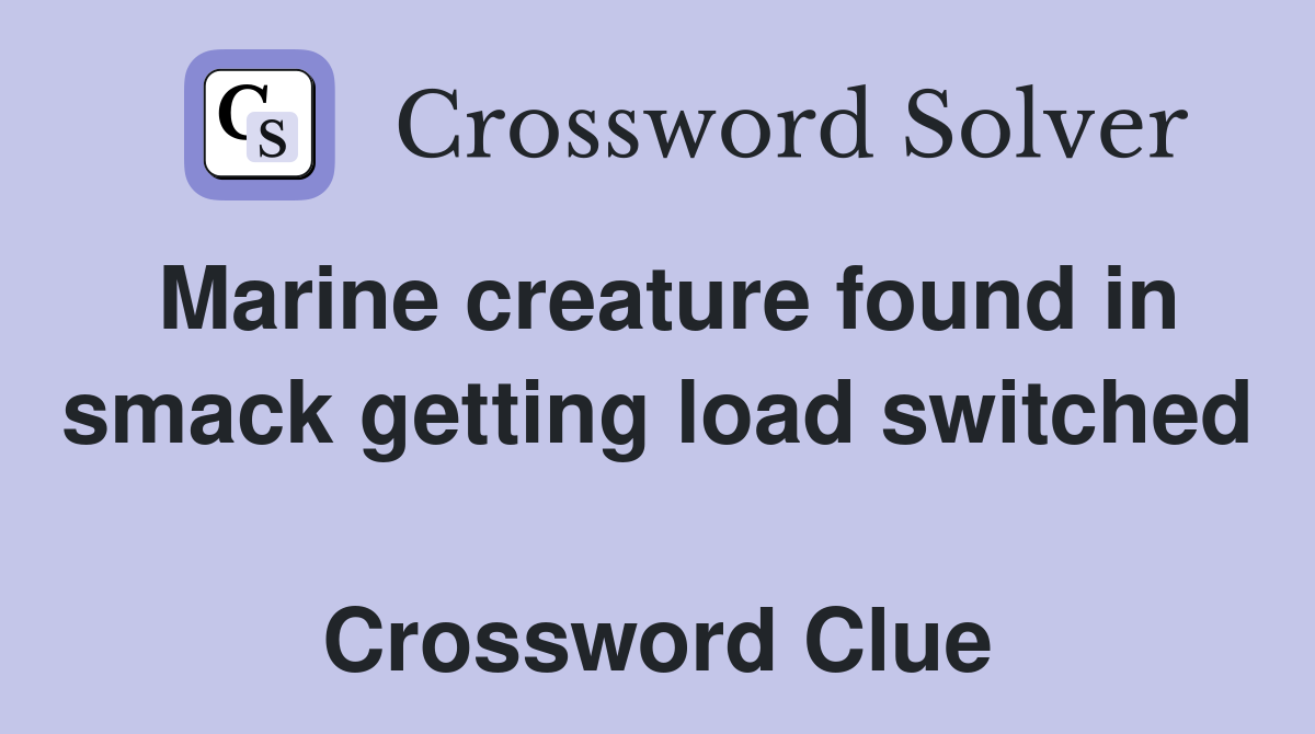 Marine creature found in smack getting load switched  Crossword Clue