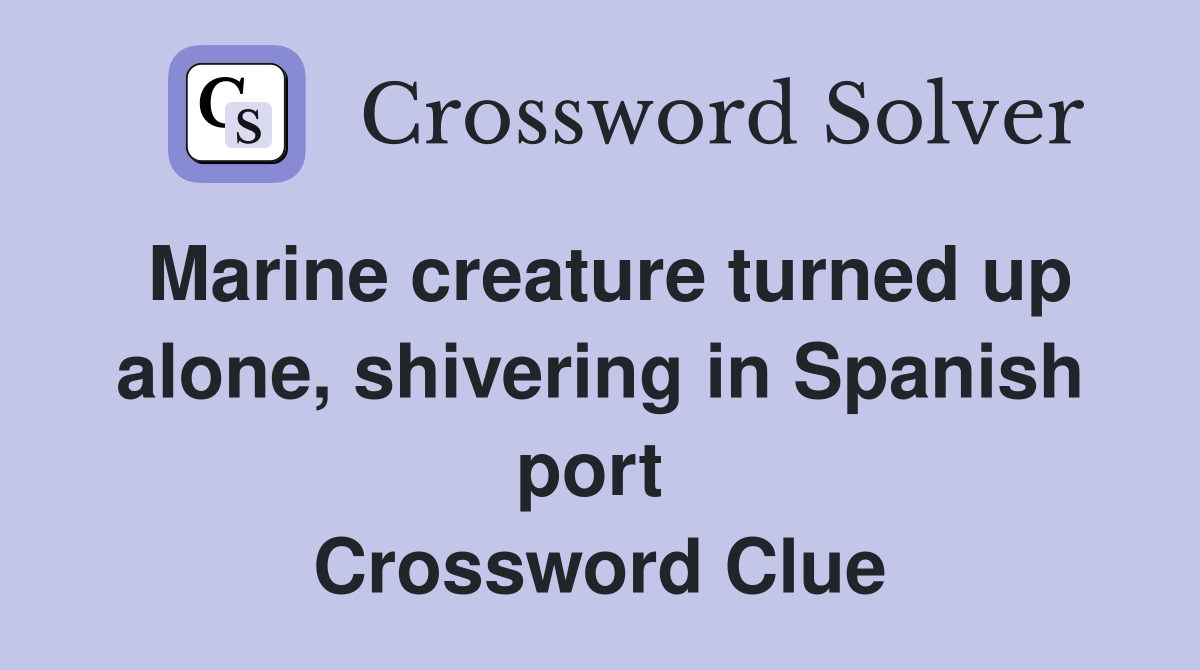 Marine creature turned up alone, shivering in Spanish port  Crossword Clue