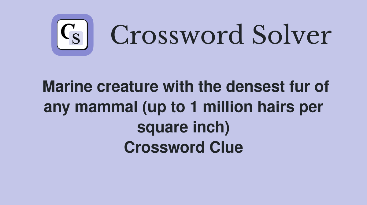 Marine creature with the densest fur of any mammal (up to 1 million hairs per square inch) Crossword Clue