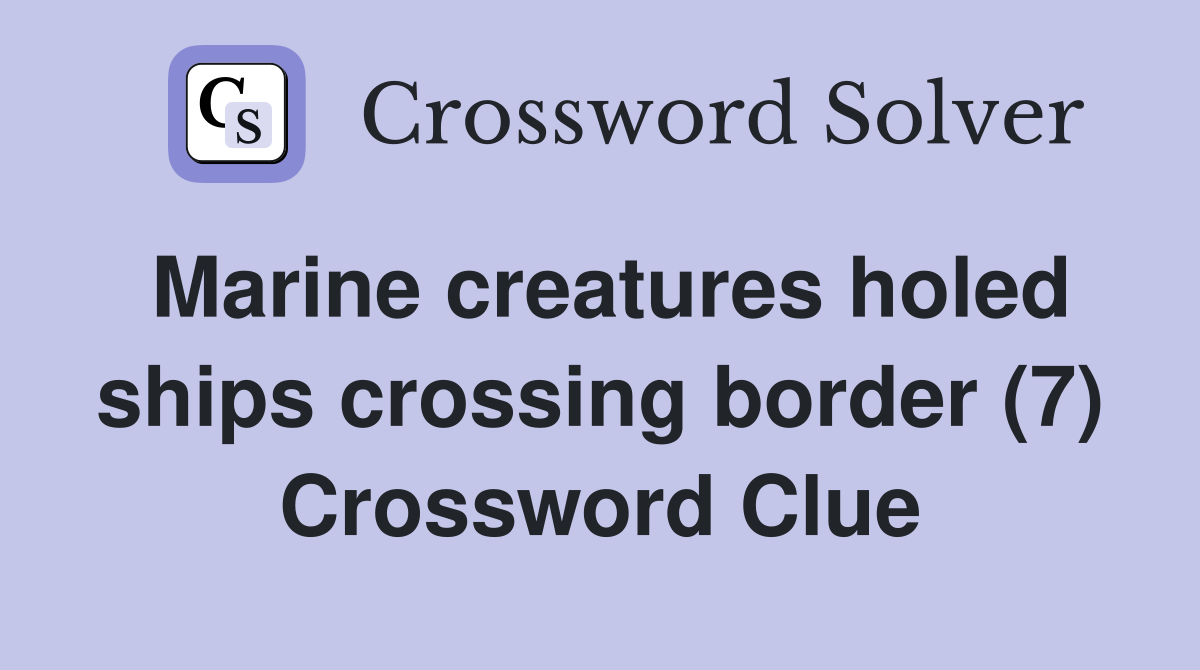 Marine creatures holed ships crossing border (7) Crossword Clue
