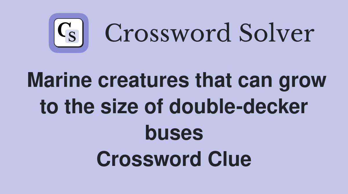 Marine creatures that can grow to the size of double-decker buses Crossword Clue