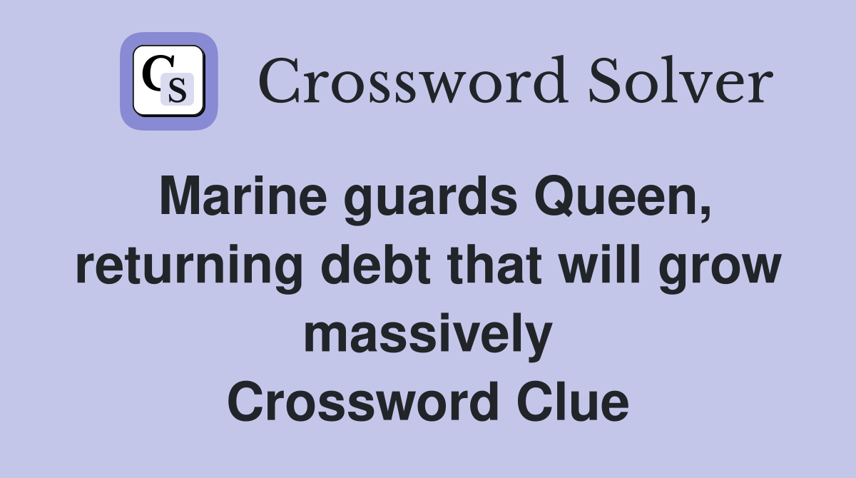 Marine guards Queen, returning debt that will grow massively Crossword Clue