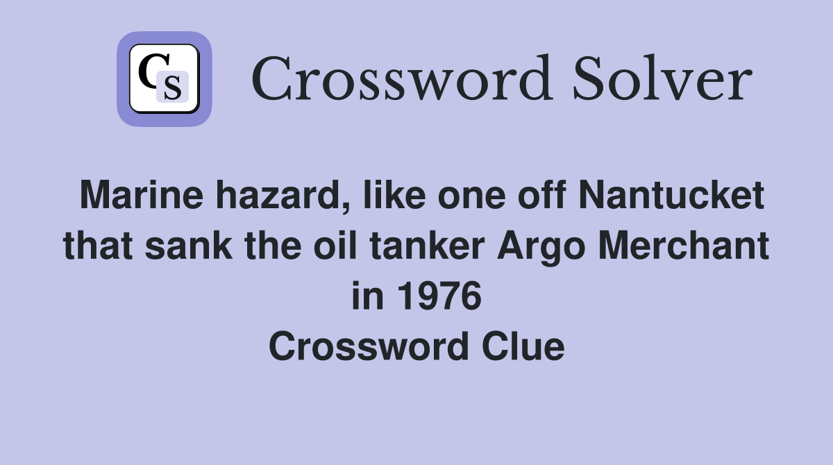 Marine hazard, like one off Nantucket that sank the oil tanker Argo Merchant in 1976 Crossword Clue