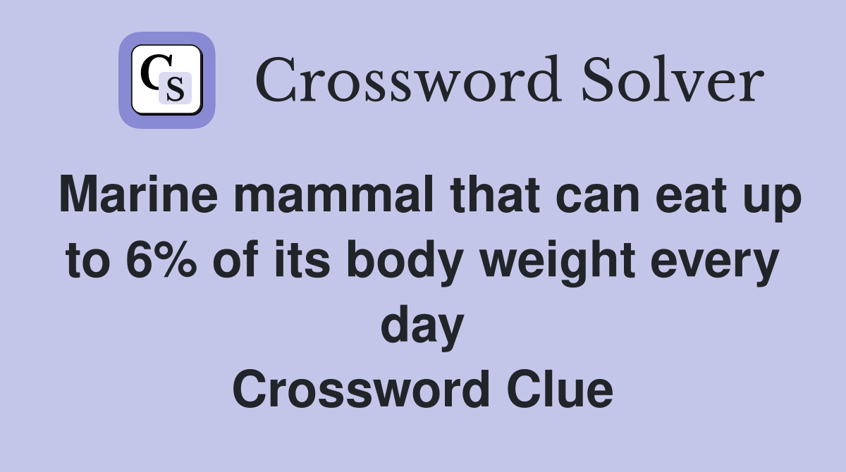 Marine mammal that can eat up to 6% of its body weight every day Crossword Clue