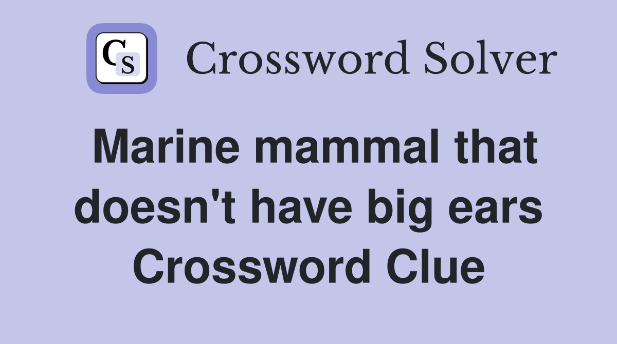 Marine mammal that doesn't have big ears Crossword Clue